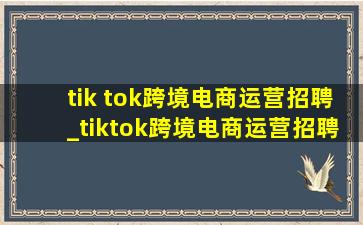 tik tok跨境电商运营招聘_tiktok跨境电商运营招聘联系方式